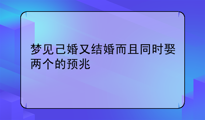 梦见己婚又结婚而且同时娶两个的预兆