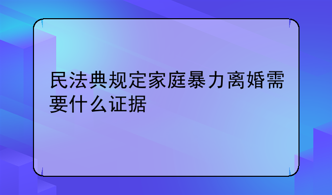 民法典规定家庭暴力离婚需要什么证据