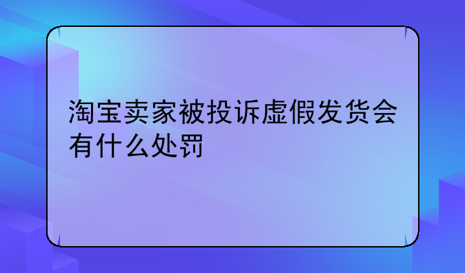 淘宝卖家被投诉虚假发货会有什么处罚