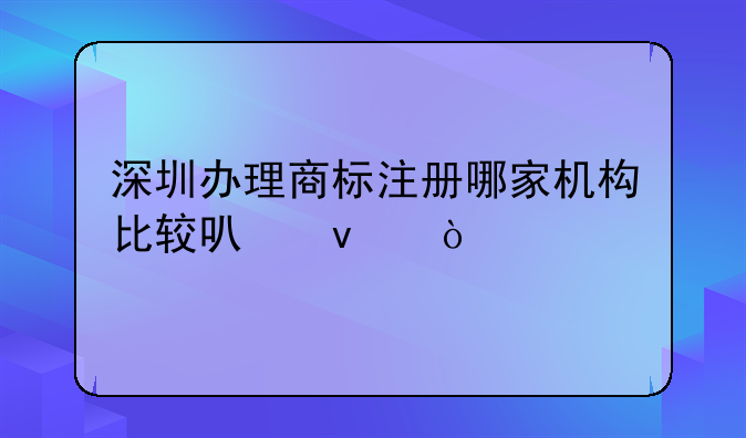 深圳办理商标注册哪家机构比较可靠？