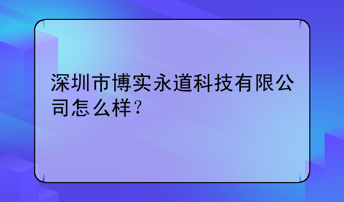 深圳市博实永道科技有限公司怎么样？
