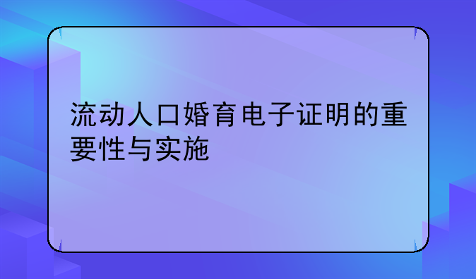 流动人口婚育电子证明的重要性与实施