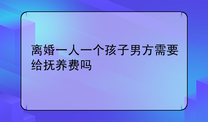 离婚一人一个孩子男方需要给抚养费吗