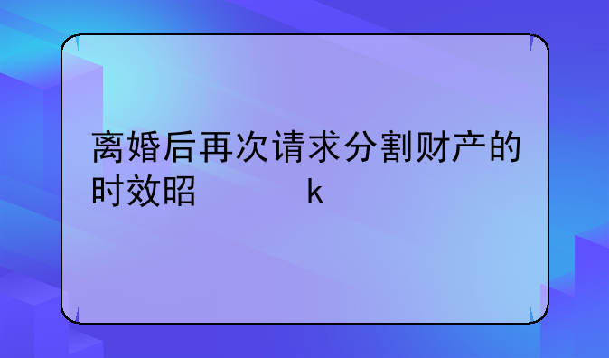 离婚后再次请求分割财产的时效是多久