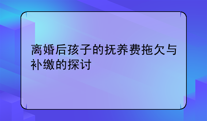 离婚后孩子的抚养费拖欠与补缴的探讨