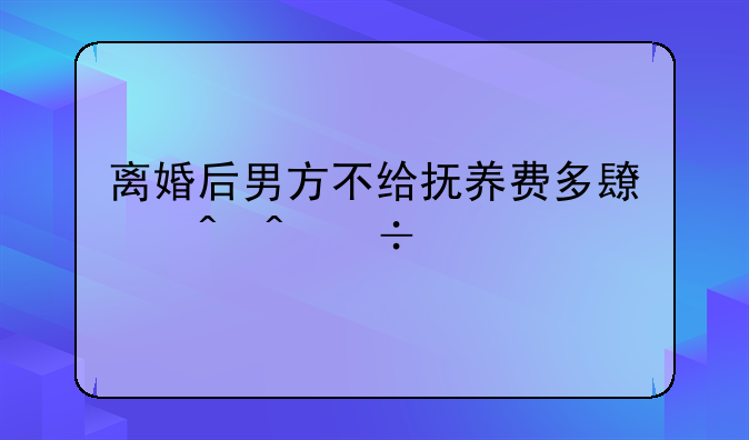 离婚后男方不给抚养费多长时间能起诉