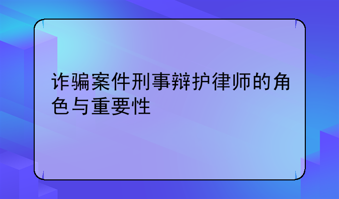 诈骗案件刑事辩护律师的角色与重要性