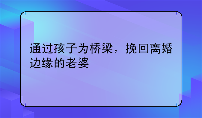 通过孩子为桥梁，挽回离婚边缘的老婆