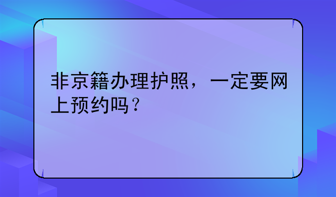 非京籍办理护照，一定要网上预约吗？