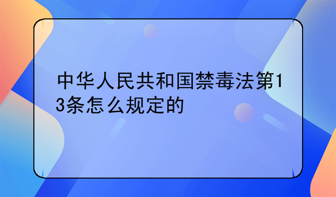 中华人民共和国禁毒法第13条怎么规定的