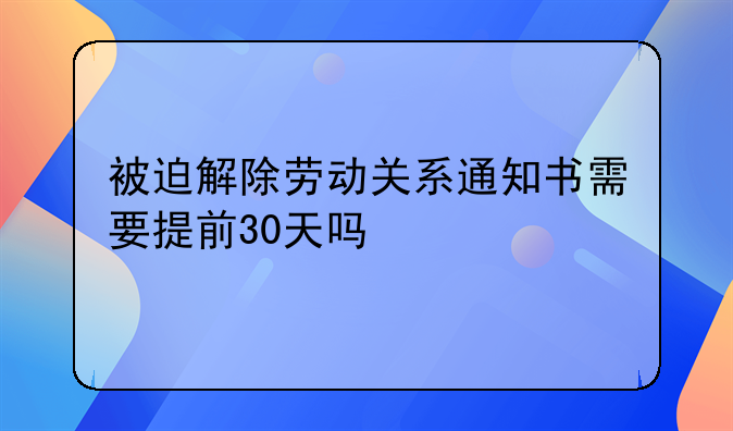 被迫解除劳动关系通知书需要提前30天吗