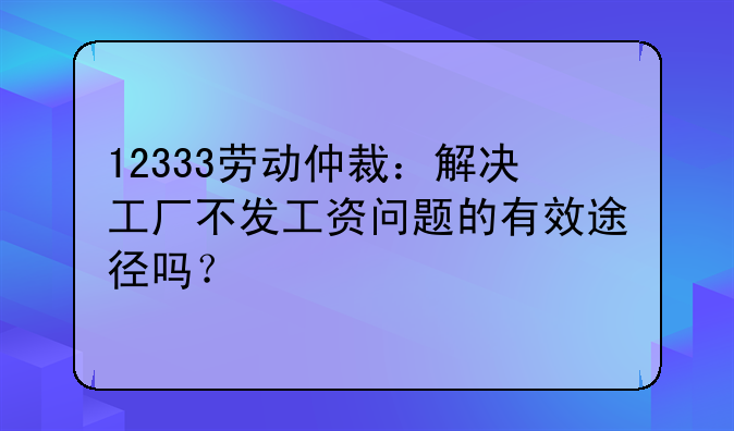 12333劳动仲裁：解决工厂不发工资问题的有效途径吗？