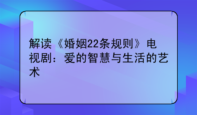 解读《婚姻22条规则》电视剧：爱的智慧与生活的艺术