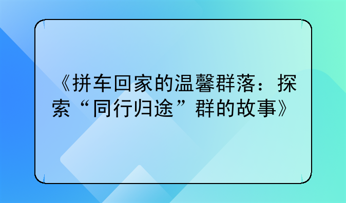 《拼车回家的温馨群落：探索“同行归途”群的故事》