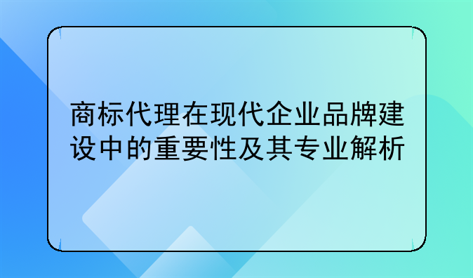 商标代理在现代企业品牌建设中的重要性及其专业解析