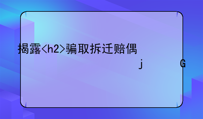 揭露<h2>骗取拆迁赔偿款</h2>的黑色产业链及其社会危害