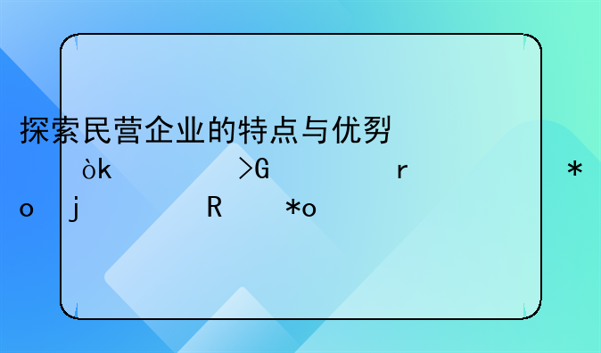 探索民营企业的特点与优势：激发市场活力的关键力量