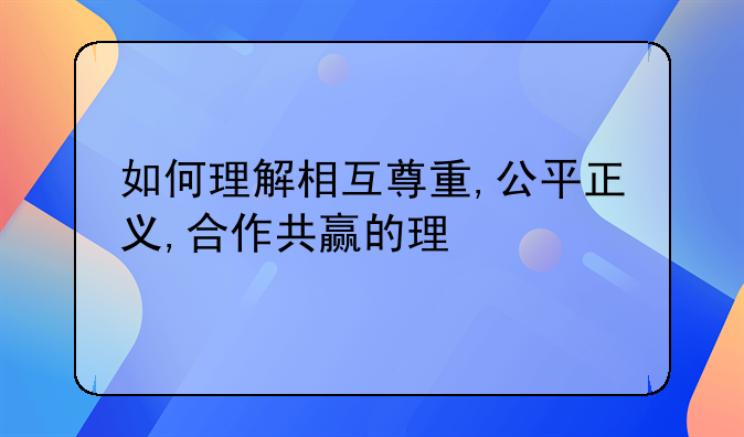 如何理解相互尊重,公平正义,合作共赢的理念