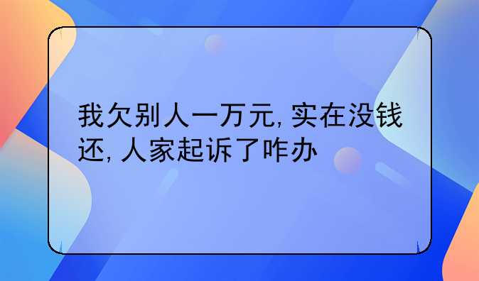 我欠别人一万元,实在没钱还,人家起诉了咋办