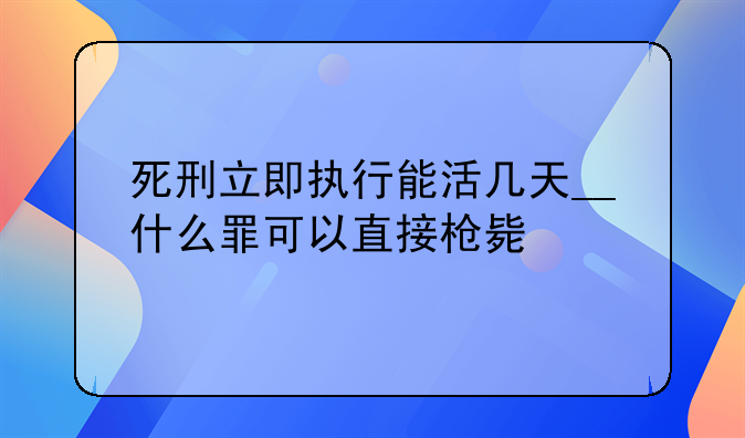 死刑立即执行能活几天__什么罪可以直接枪毙
