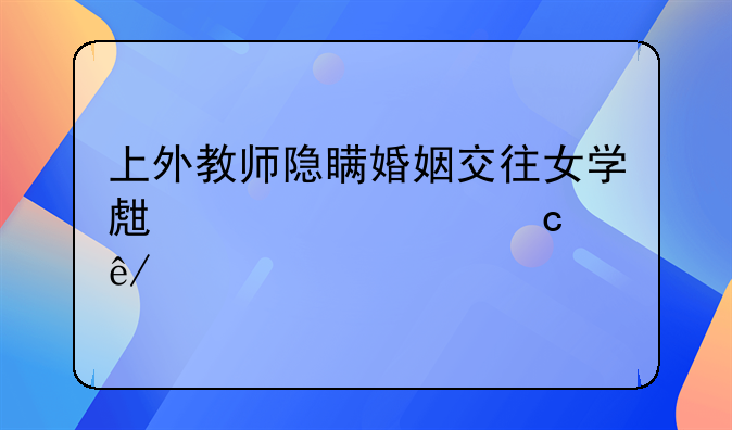 上外教师隐瞒婚姻交往女学生被解聘事件剖析