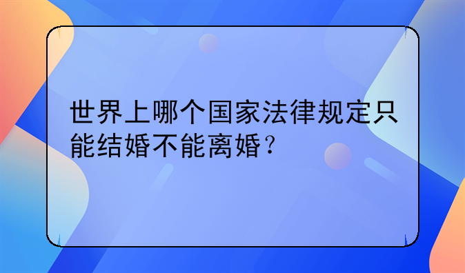 世界上哪个国家法律规定只能结婚不能离婚？
