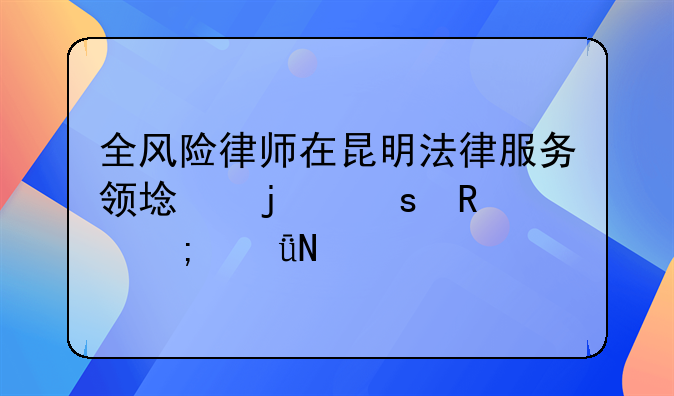 全风险律师在昆明法律服务领域的作用与影响