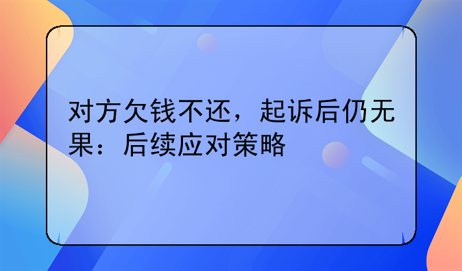 对方欠钱不还，起诉后仍无果：后续应对策略
