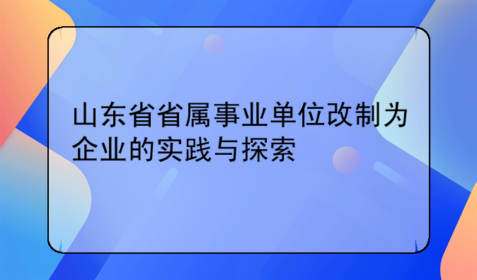 山东省省属事业单位改制为企业的实践与探索