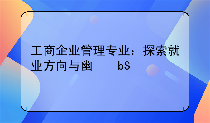 工商企业管理专业：探索就业方向与广阔前途