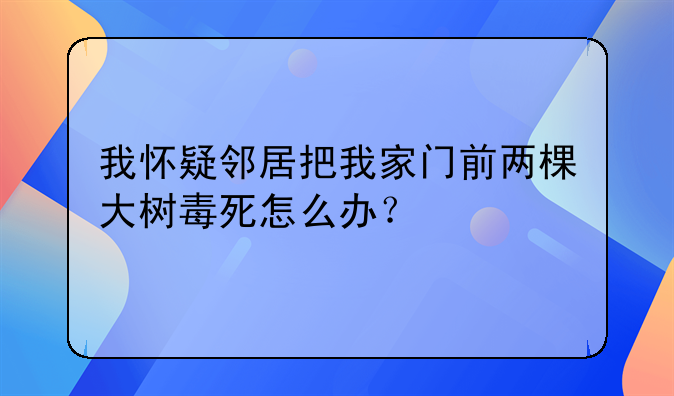 我怀疑邻居把我家门前两棵大树毒死怎么办？