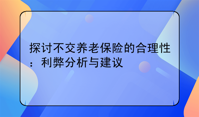探讨不交养老保险的合理性：利弊分析与建议
