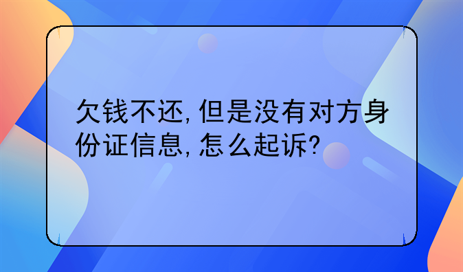 欠钱不还,但是没有对方身份证信息,怎么起诉?