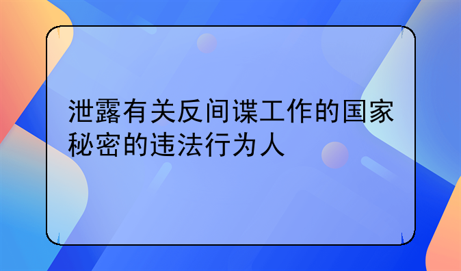 泄露有关反间谍工作的国家秘密的违法行为人