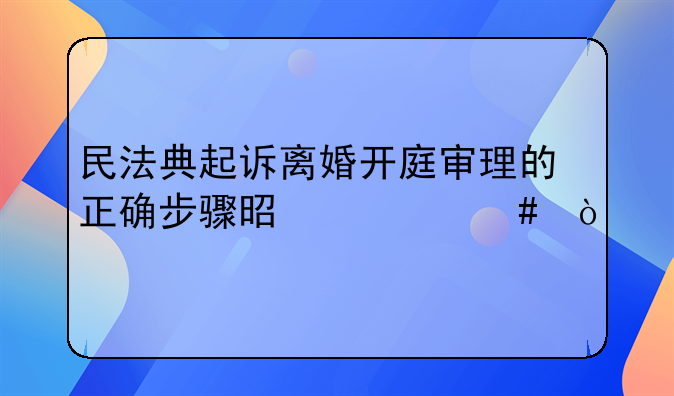 民法典起诉离婚开庭审理的正确步骤是什么？
