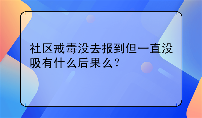 社区戒毒没去报到但一直没吸有什么后果么？