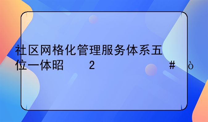 社区网格化管理服务体系五位一体是指什么？