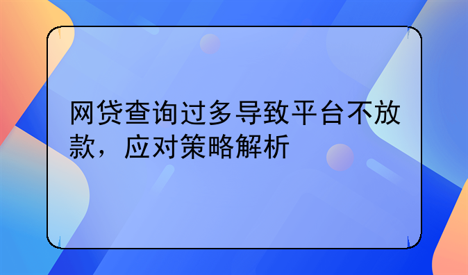 网贷查询过多导致平台不放款，应对策略解析