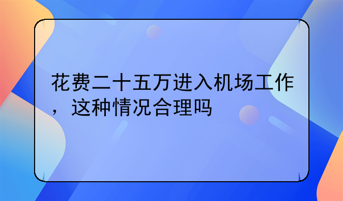 花费二十五万进入机场工作，这种情况合理吗