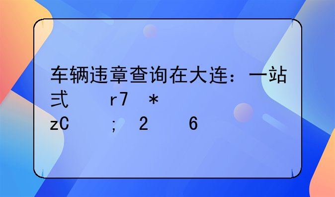 车辆违章查询在大连：一站式服务解析与指南