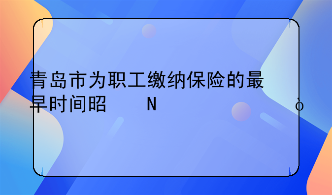 青岛市为职工缴纳保险的最早时间是哪一年？