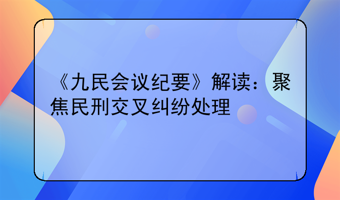 《九民会议纪要》解读：聚焦民刑交叉纠纷处理