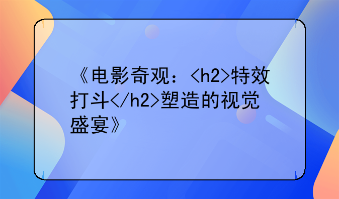 《电影奇观：<h2>特效打斗</h2>塑造的视觉盛宴》