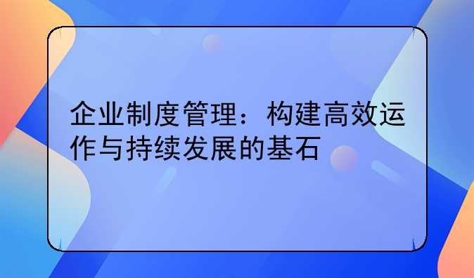 企业制度管理：构建高效运作与持续发展的基石