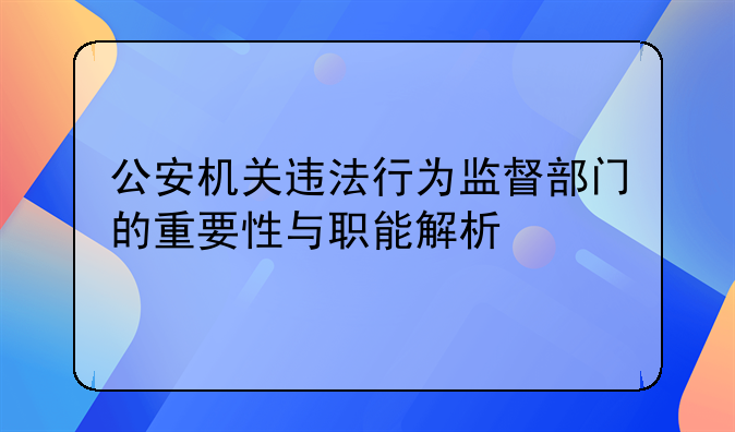 公安机关违法行为监督部门的重要性与职能解析