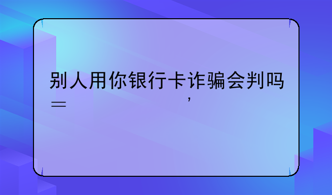 别人用你银行卡诈骗会判吗？公安找自己怎么办