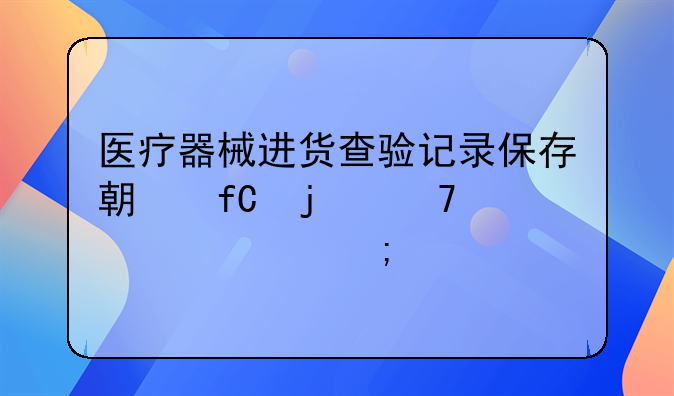 医疗器械进货查验记录保存期限的重要性与规定