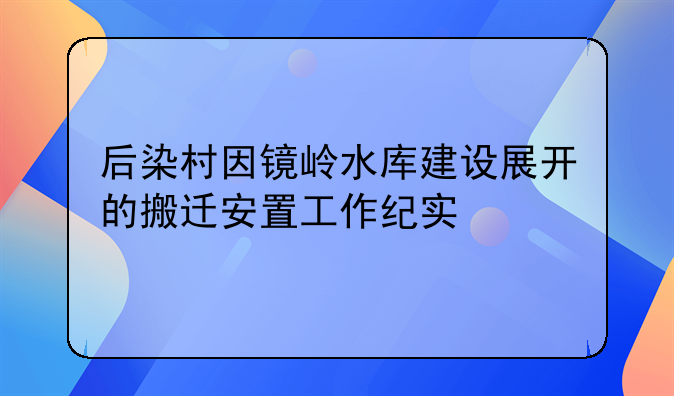 后染村因镜岭水库建设展开的搬迁安置工作纪实