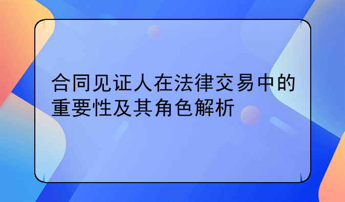 合同见证人在法律交易中的重要性及其角色解析