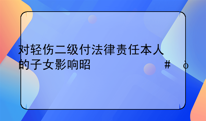 对轻伤二级付法律责任本人的子女影响是什么？